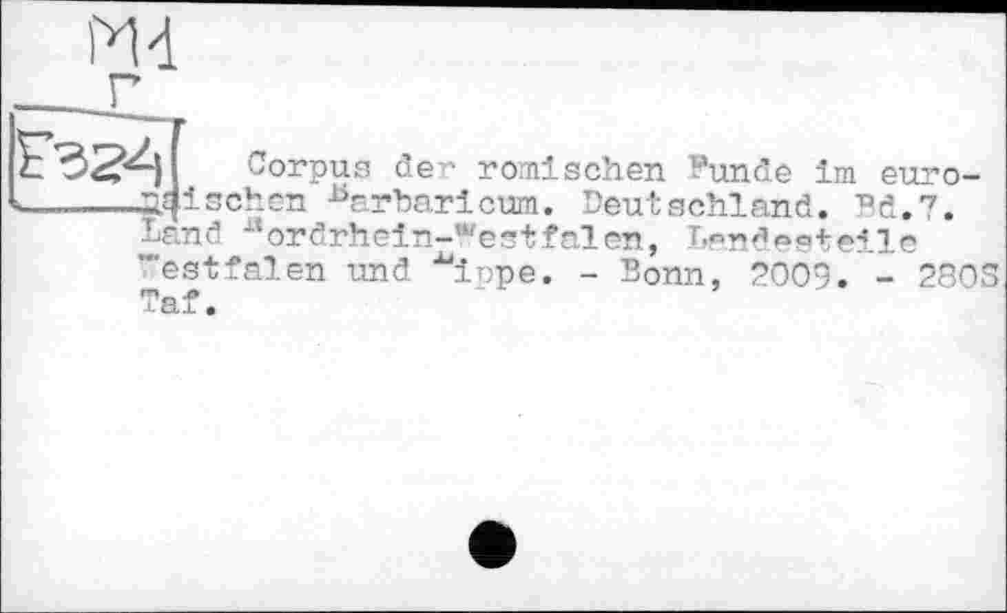 ﻿Md
Corpus der römischen Funde im eurotn r?|d. schm Brrbaricum. Deutschland. Fd.7.
Land X‘ordrhein-Fegtfalen, Landestelle ’"estfalen und ^inpe. - Sonn, 2009. - 280